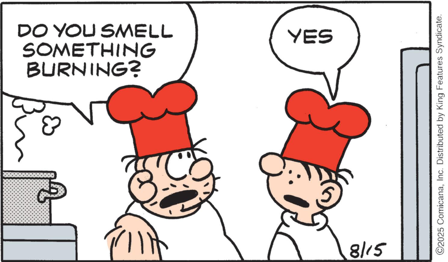 Happiness OCR: BURNING? SOMETHING DO YOU SMELL 3 8/15 YES ©2025 ComicanaInc. Distributed by King Features Syndicate. BURNING ? SOMETHING DO YOU SMELL 3 8/15 YES © 2025 ComicanaInc. Distributed by King Features Syndicate .