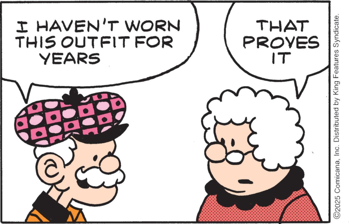 Graphics OCR: I HAVEN'T WORN THIS OUTFIT FOR YEARS THAT PROVES IT ©2025 ComicanaInc. Distributed by King Features Syndicate. I HAVEN'T WORN THIS OUTFIT FOR YEARS THAT PROVES IT © 2025 ComicanaInc. Distributed by King Features Syndicate .