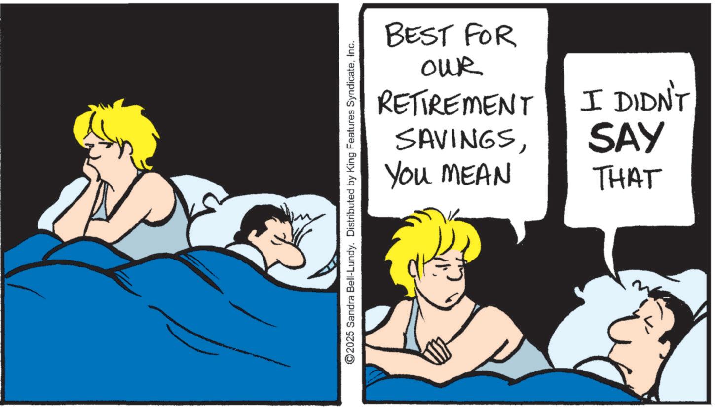 Animation OCR: ©2025 Sandra Bell-Lundy. Distributed by King Features SyndicateInc. BEST FOR OUR RETIREMENT SAVINGSI DIDN'T SAY You MEAN THAT © 2025 Sandra Bell - Lundy . Distributed by King Features SyndicateInc. BEST FOR OUR RETIREMENT SAVINGSI DIDN'T SAY You MEAN THAT