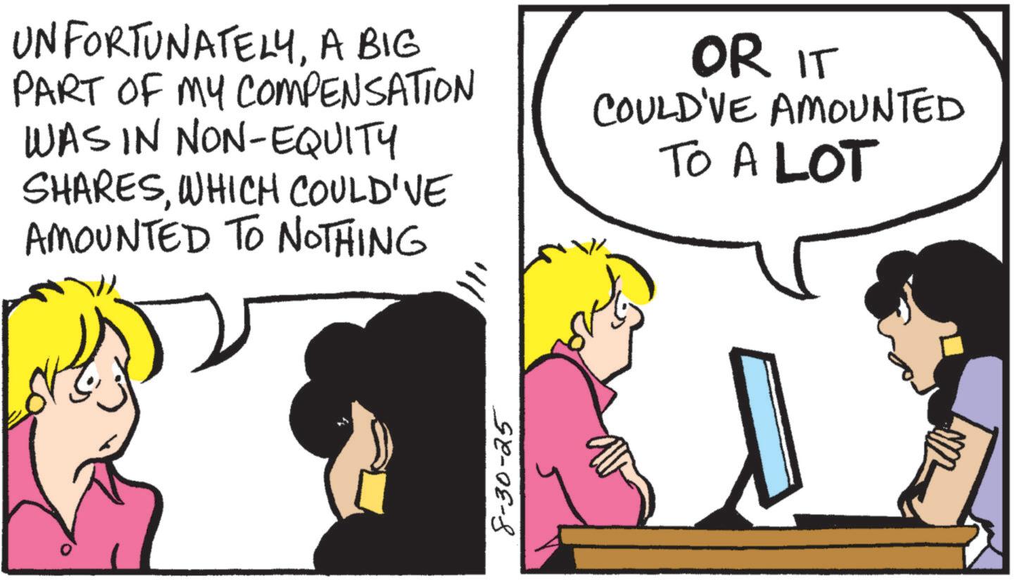 Comic book OCR: UNFORTUNATELYA BIG PART OF MY COMPENSATION WAS IN NON-EQUITY SHARESWHICH COULD'VE AMOUNTED TO NOTHING OR IT COULD'VE AMOUNTED TO A LOT 8-30-25 UNFORTUNATELYA BIG PART OF MY COMPENSATION WAS IN NON - EQUITY SHARESWHICH COULD'VE AMOUNTED TO NOTHING OR IT COULD'VE AMOUNTED TO A LOT 8-30-25