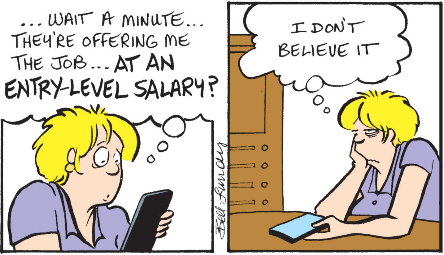 Animated cartoon OCR: WAIT A MINUTE... THEY'RE OFFERING ME THE JOB... AT AN ENTRY-LEVEL SALARY? I DON'T BELIEVE IT 0 Bell Lundy WAIT A MINUTE ... THEY'RE OFFERING ME THE JOB ... AT AN ENTRY - LEVEL SALARY ? I DON'T BELIEVE IT 0 Bell Lundy