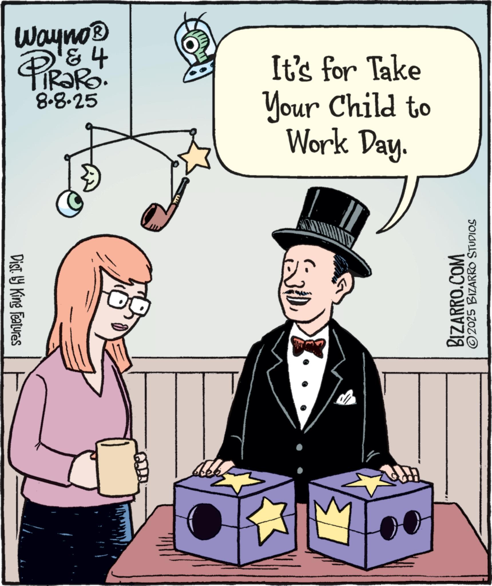 Graphics OCR: Dist. by King Features Wayno? & 4 TRaRo. 8.8.25 It's for Take Your Child to Work Day. BIZARRO.COM 2025 BIZARRO STUDIOS Dist . by King Features Wayno? & 4 TRaRo . 8.8.25 It's for Take Your Child to Work Day . BIZARRO.COM 2025 BIZARRO STUDIOS