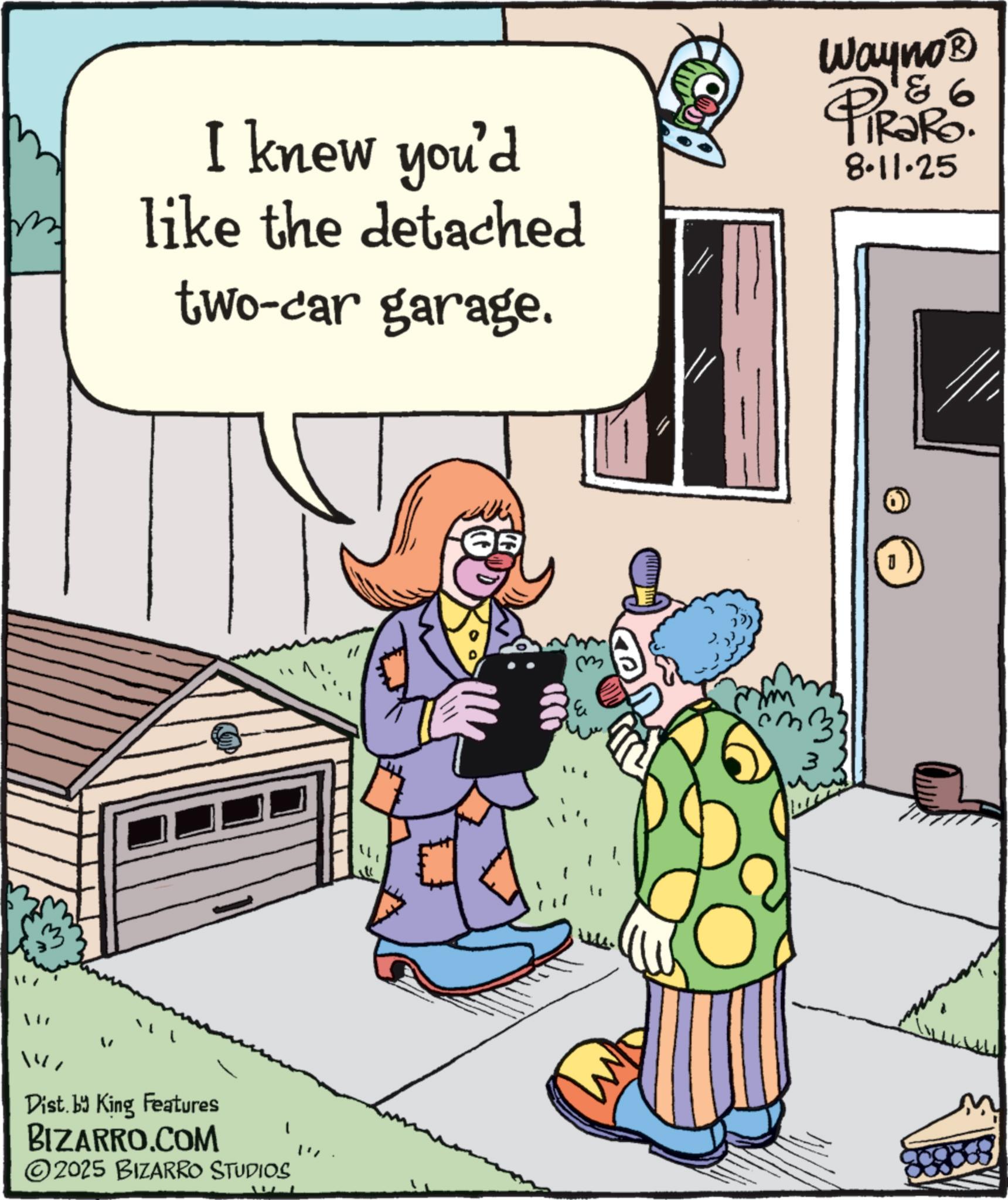 Fiction OCR: I knew you'd like the detached two-car garage. Wayno? PiRaRo 8.11.25 Dist. by King Features BIZARRO.COM ©2025 BIZARRO STUDIOS m3. M I knew you'd like the detached two - car garage . Wayno? PiRaRo 8.11.25 Dist . by King Features BIZARRO.COM © 2025 BIZARRO STUDIOS m3 . M