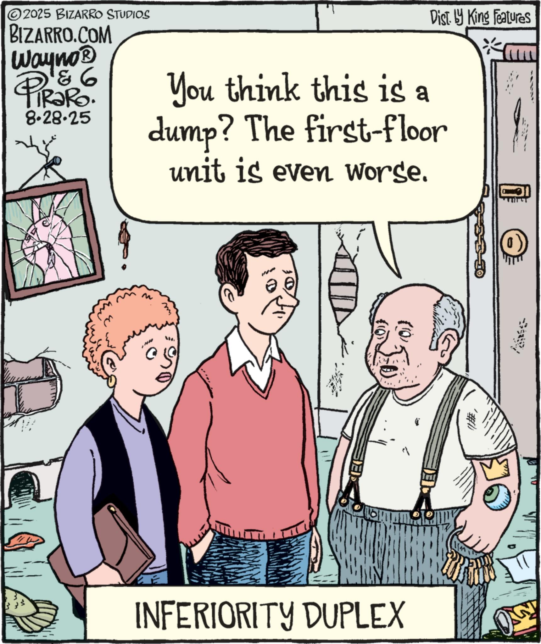 Photo caption OCR: Dist. by King Features ©2025 BIZARRO STUDIOS BIZARRO.COM Wayno? 6 PiRaRo 8.28.25 You think this is a dump? The first-floor unit is even worse. M D (0) '#1 INFERIORITY DUPLEX Dist . by King Features © 2025 BIZARRO STUDIOS BIZARRO.COM Wayno? 6 PiRaRo 8.28.25 You think this is a dump ? The first - floor unit is even worse . M D ( 0 ) ' # 1 INFERIORITY DUPLEX