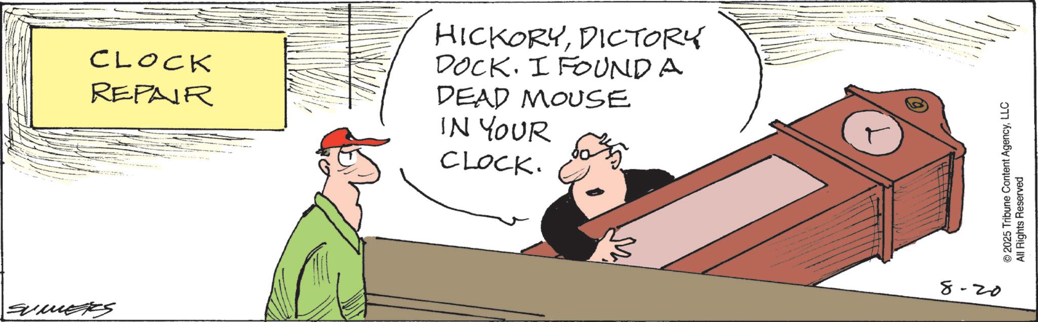Photo caption OCR: CLOCK REPAIR HICKORYDICTORY DOCK. I FOUND A DEAD MOUSE IN YOUR CLOCK. SUMERS M © 2025 Tribune Content AgencyLLC All Rights Reserved 8-20 CLOCK REPAIR HICKORYDICTORY DOCK . I FOUND A DEAD MOUSE IN YOUR CLOCK . SUMERS M © 2025 Tribune Content AgencyLLC All Rights Reserved 8-20