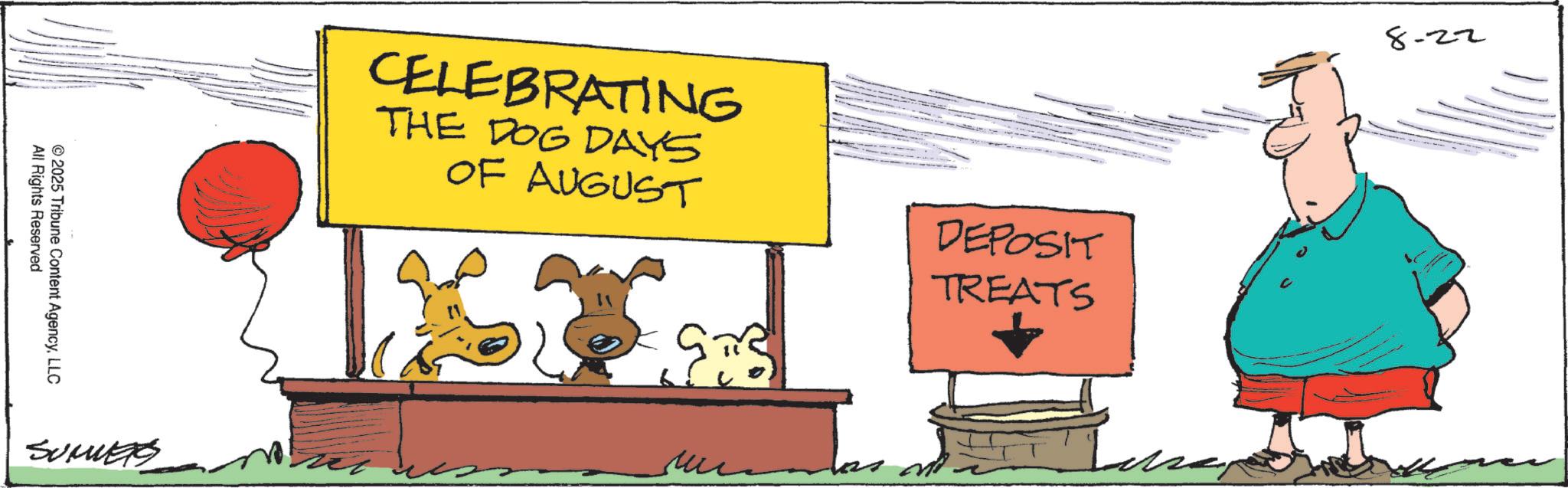 Animated cartoon OCR: All Rights Reserved ©2025 Tribune Content AgencyLLC SUMES CELEBRATING THE DOG DAYS OF AUGUST DEPOSIT TREATS ?? 8-22 All Rights Reserved © 2025 Tribune Content AgencyLLC SUMES CELEBRATING THE DOG DAYS OF AUGUST DEPOSIT TREATS ?? 8-22