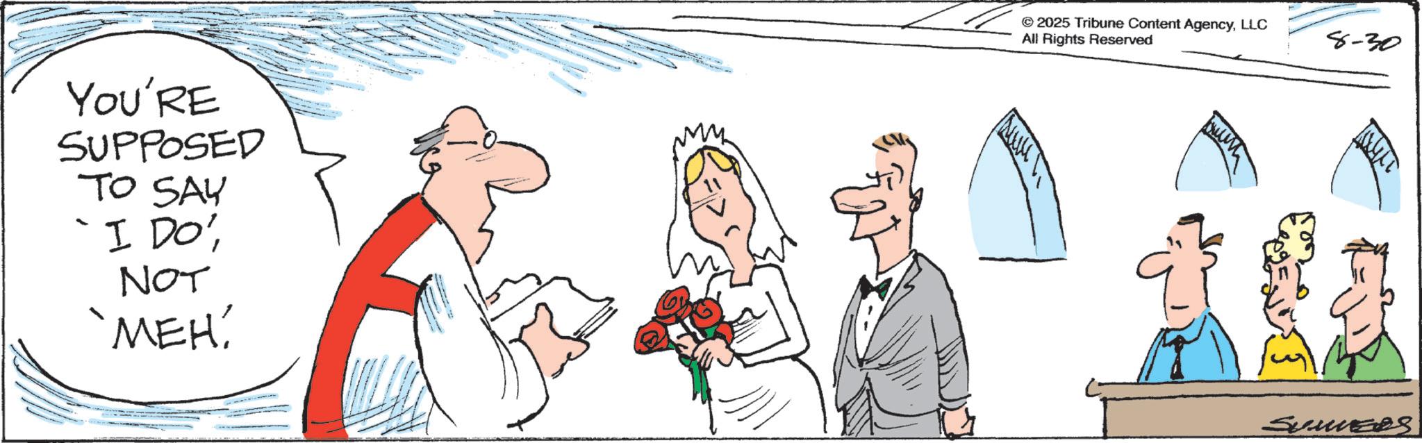 OCR: YOU'RE SUPPOSED TO SAY "I DO"NOT 'MEH' ? ? ???? © 2025 Tribune Content AgencyLLC All Rights Reserved 15000 SUMMERS 8-30 ????? YOU'RE SUPPOSED TO SAY " I DO "NOT ' MEH ' ? ? ?? ?? © 2025 Tribune Content AgencyLLC All Rights Reserved 15000 SUMMERS 8-30 ???? ?