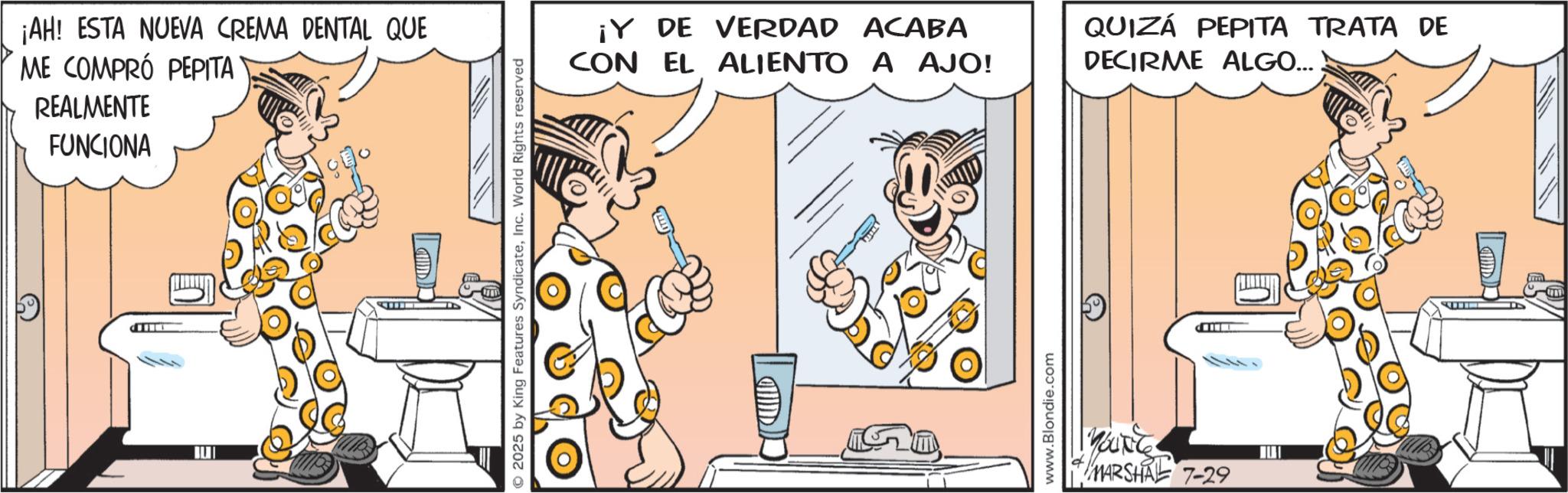 Comic book OCR: ¡AH! ESTA NUEVA CREMA DENTAL QUE ME COMPRÓ PEPITA REALMENTE FUNCIONA D 2025 by King Features SyndicateInc. World Rights reserved WILD ¡Y DE VERDAD ACABA CON EL ALIENTO A AJO! QUIZÁ PEPITA TRATA DE DECIRME ALGO... www.Blondie.com MARSHAL 7-29 ¡ AH ! ESTA NUEVA CREMA DENTAL QUE ME COMPRÓ PEPITA REALMENTE FUNCIONA D 2025 by King Features SyndicateInc. World Rights reserved WILD ¡ Y DE VERDAD ACABA CON EL ALIENTO A AJO ! QUIZÁ PEPITA TRATA DE DECIRME ALGO ... www.Blondie.com MARSHAL 7-29