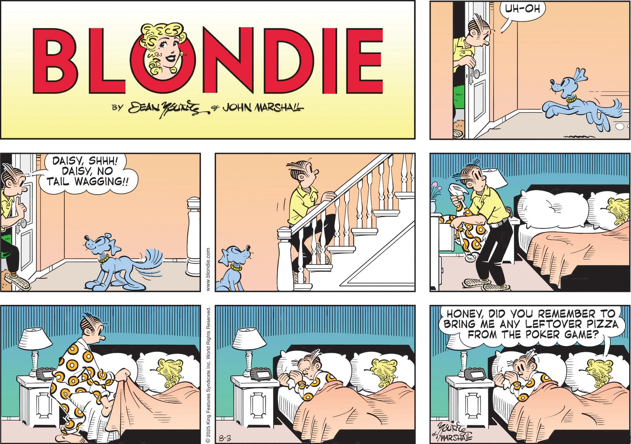 Fictional character OCR: BLONDIE BY DEAN YSLITETS & JOHN MARSHALL YOUNITS We DAISYSHHH! DAISYNO TAIL WAGGING!! 2025 King Features Syndicate Inc. World Rights Reserved. www.blondie.com Lemm UH-OH HONEYDID YOU REMEMBER TO BRING ME ANY LEFTOVER PIZZA FROM THE POKER GAME? 8-3 Youxite MARSHAL BLONDIE BY DEAN YSLITETS & JOHN MARSHALL YOUNITS We DAISYSHHH ! DAISYNO TAIL WAGGING !! 2025 King Features Syndicate Inc. World Rights Reserved . www.blondie.com Lemm UH - OH HONEYDID YOU REMEMBER TO BRING ME ANY LEFTOVER PIZZA FROM THE POKER GAME ? 8-3 Youxite MARSHAL