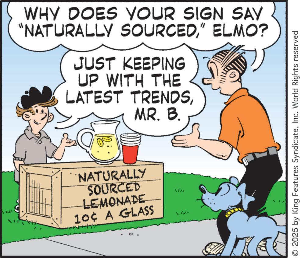 Canidae OCR: WHY DOES YOUR SIGN SAY "NATURALLY SOURCED" ELMO? JUST KEEPING UP WITH THE LATEST TRENDSMR. B. NATURALLY SOURCED LEMONADE 10¢ A GLASS O 2025 by King Features SyndicateInc. World Rights reserved WHY DOES YOUR SIGN SAY " NATURALLY SOURCED" ELMO ? JUST KEEPING UP WITH THE LATEST TRENDSMR . B. NATURALLY SOURCED LEMONADE 10 ¢ A GLASS O 2025 by King Features SyndicateInc. World Rights reserved