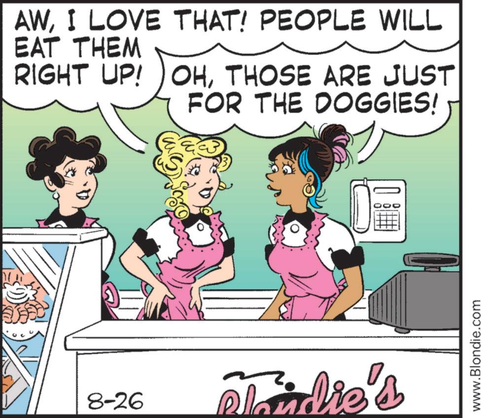 Comics OCR: AWI LOVE THAT! PEOPLE WILL EAT THEM RIGHT UP! OHTHOSE ARE JUST FOR THE DOGGIES! 8-26 Sadie's www.Blondie.com AWI LOVE THAT ! PEOPLE WILL EAT THEM RIGHT UP ! OHTHOSE ARE JUST FOR THE DOGGIES ! 8-26 Sadie's www.Blondie.com