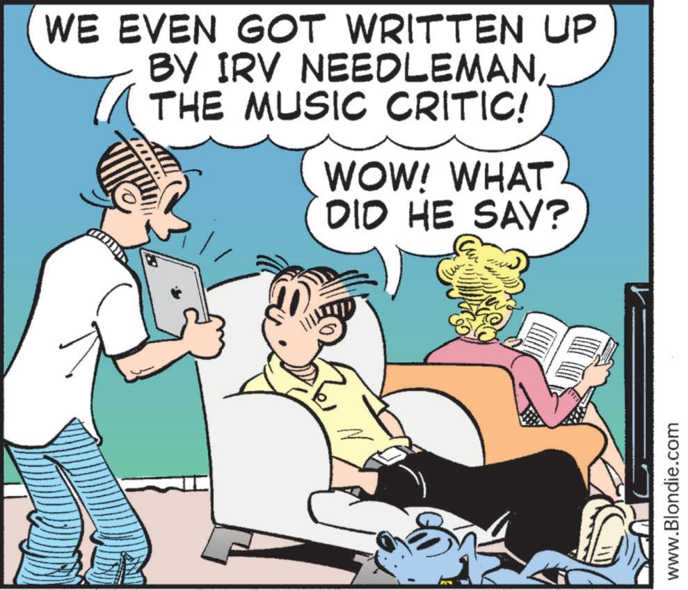 Comics OCR: WE EVEN GOT WRITTEN UP BY IRV NEEDLEMANTHE MUSIC CRITIC! WOW! WHAT DID HE SAY? www.Blondie.com WE EVEN GOT WRITTEN UP BY IRV NEEDLEMANTHE MUSIC CRITIC ! WOW ! WHAT DID HE SAY ? www.Blondie.com