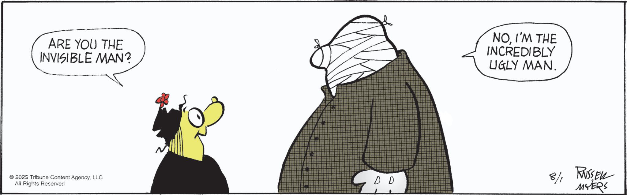 Fictional character OCR: ARE YOU THE INVISIBLE MAN? NOI'M THE INCREDIBLY UGLY MAN. 2025 Tribune Content AgencyLLC All Rights Reserved 8/1 RUSSER MYERS ARE YOU THE INVISIBLE MAN ? NOI'M THE INCREDIBLY UGLY MAN . 2025 Tribune Content AgencyLLC All Rights Reserved 8/1 RUSSER MYERS
