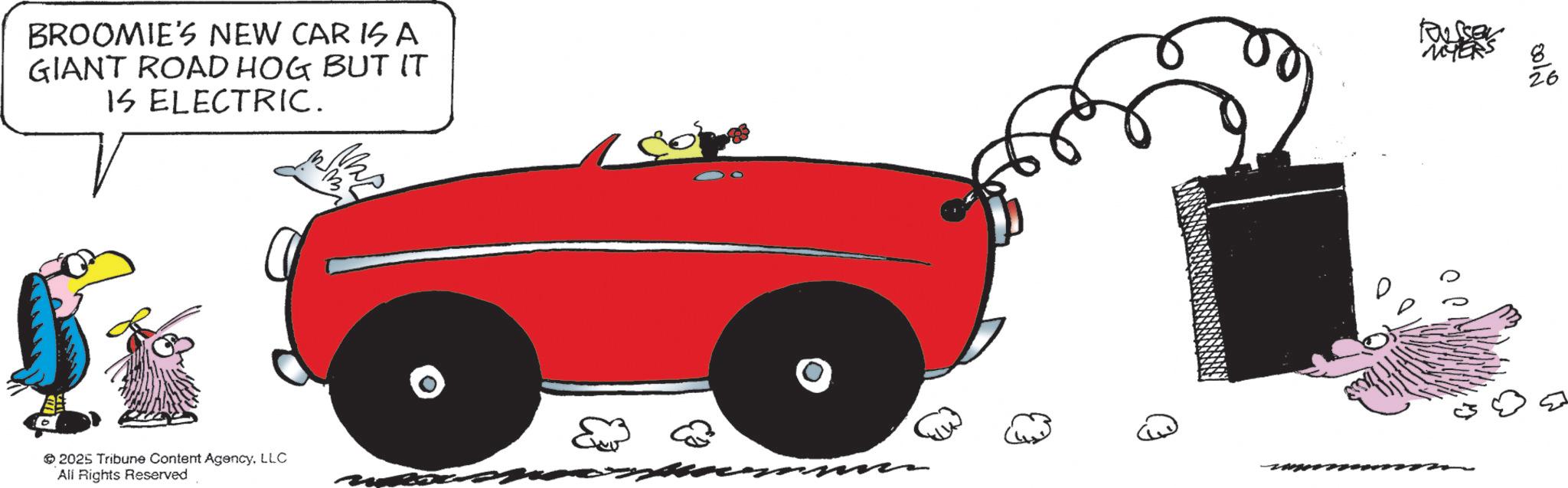 Graphic design OCR: BROOMIE'S NEW CAR ISA GIANT ROAD HOG BUT IT IS ELECTRIC. RUSSEL MYERS 2025 Tribune Content AgencyLLC All Rights Reserved 26 BROOMIE'S NEW CAR ISA GIANT ROAD HOG BUT IT IS ELECTRIC . RUSSEL MYERS 2025 Tribune Content AgencyLLC All Rights Reserved 26