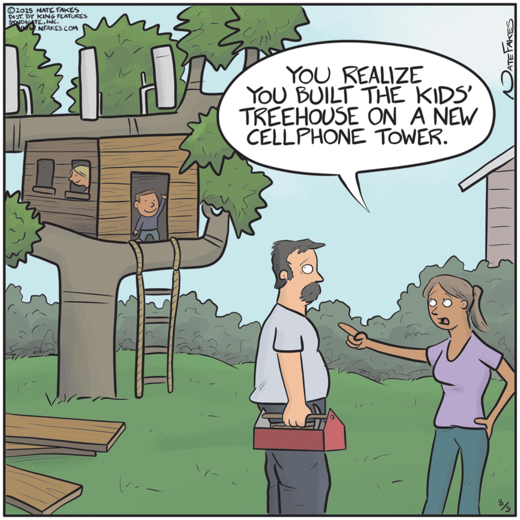 Animation OCR: 2025 NATE FAKES DIST. BY KING FEATURES SYNDICATEINC. NFAKES.COM YOU REALIZE YOU BUILT THE KIDS' TREEHOUSE ON A NEW CELLPHONE TOWER. PATE FAKES 2025 NATE FAKES DIST . BY KING FEATURES SYNDICATEINC . NFAKES.COM YOU REALIZE YOU BUILT THE KIDS ' TREEHOUSE ON A NEW CELLPHONE TOWER . PATE FAKES