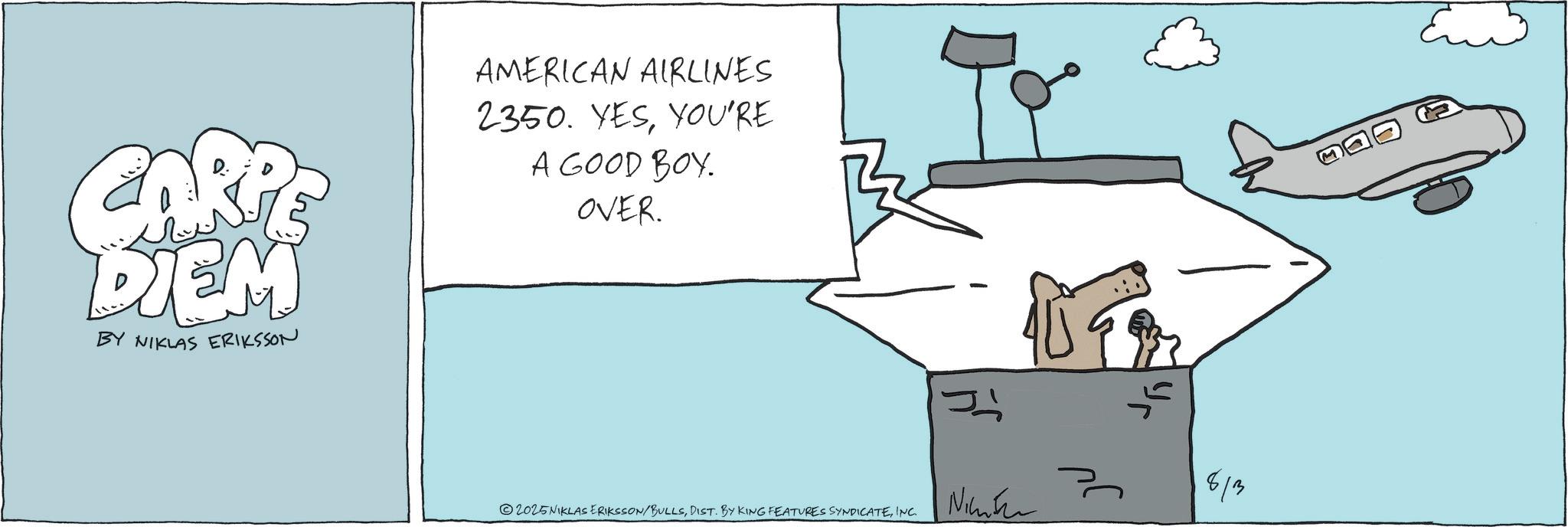 Handwriting OCR: CARPE DIEM BY NIKLAS ERIKSSON AMERICAN AIRLINES 2350. YESYOU'RE A GOOD BOY. OVER. 2025NIKLAS ERIKSSON/BULLSINC. J Nimber yu 813 CARPE DIEM BY NIKLAS ERIKSSON AMERICAN AIRLINES 2350. YESYOU'RE A GOOD BOY . OVER . 2025NIKLAS ERIKSSON / BULLSDIST . BY KING FEATURES SYNDICATEINC . J Nimber yu 813