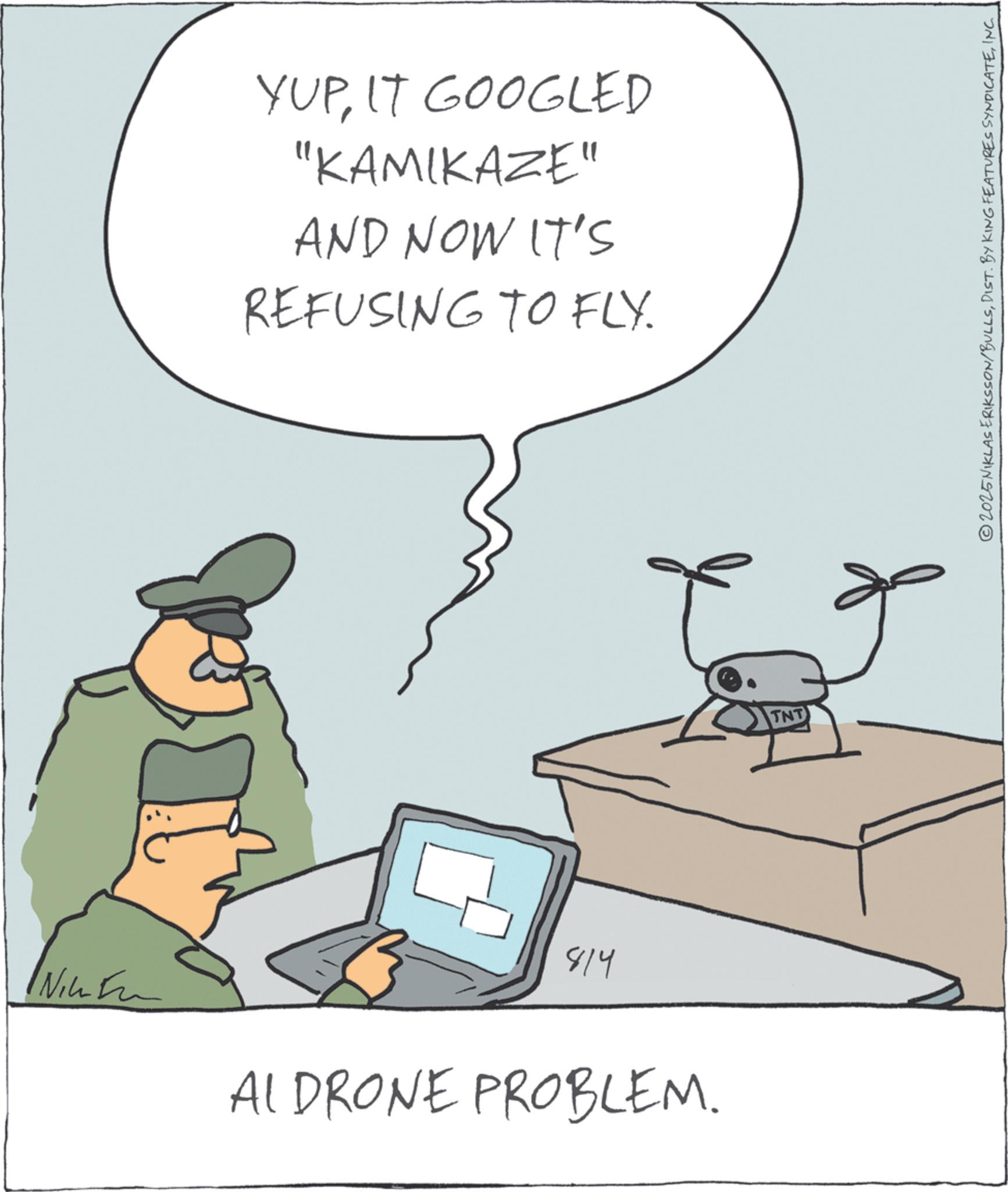 Fictional character OCR: YUPIT GOOGLED "KAMIKAZE" AND NOW IT'S REFUSING TO FLY. 814 INICI ALDRONE PROBLEM. © 2025 NIKLAS ERIKSSON/BULLSINC. YUPIT GOOGLED " KAMIKAZE " AND NOW IT'S REFUSING TO FLY . 814 INICI ALDRONE PROBLEM . © 2025 NIKLAS ERIKSSON / BULLSDIST . BY KING FEATURES SYNDICATEINC .