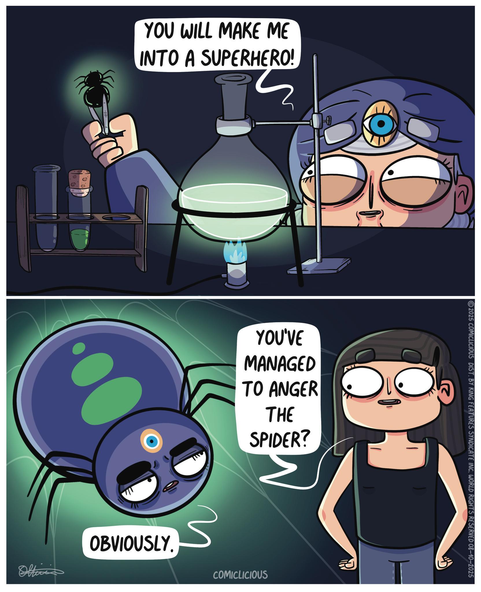 Screenshot OCR: YOU WILL MAKE ME INTO A SUPERHERO! YOU'VE MANAGED TO ANGER THE SPIDER? Oltinis OBVIOUSLY. COMICLICIOUS 2025 COMICLICIOUS DIST. BY KING FEATURES SYNDICATE INC. WORLD RIGHTS RESERVED 08-10-2025 YOU WILL MAKE ME INTO A SUPERHERO ! YOU'VE MANAGED TO ANGER THE SPIDER ? Oltinis OBVIOUSLY . COMICLICIOUS 2025 COMICLICIOUS DIST . BY KING FEATURES SYNDICATE INC . WORLD RIGHTS RESERVED 08-10-2025