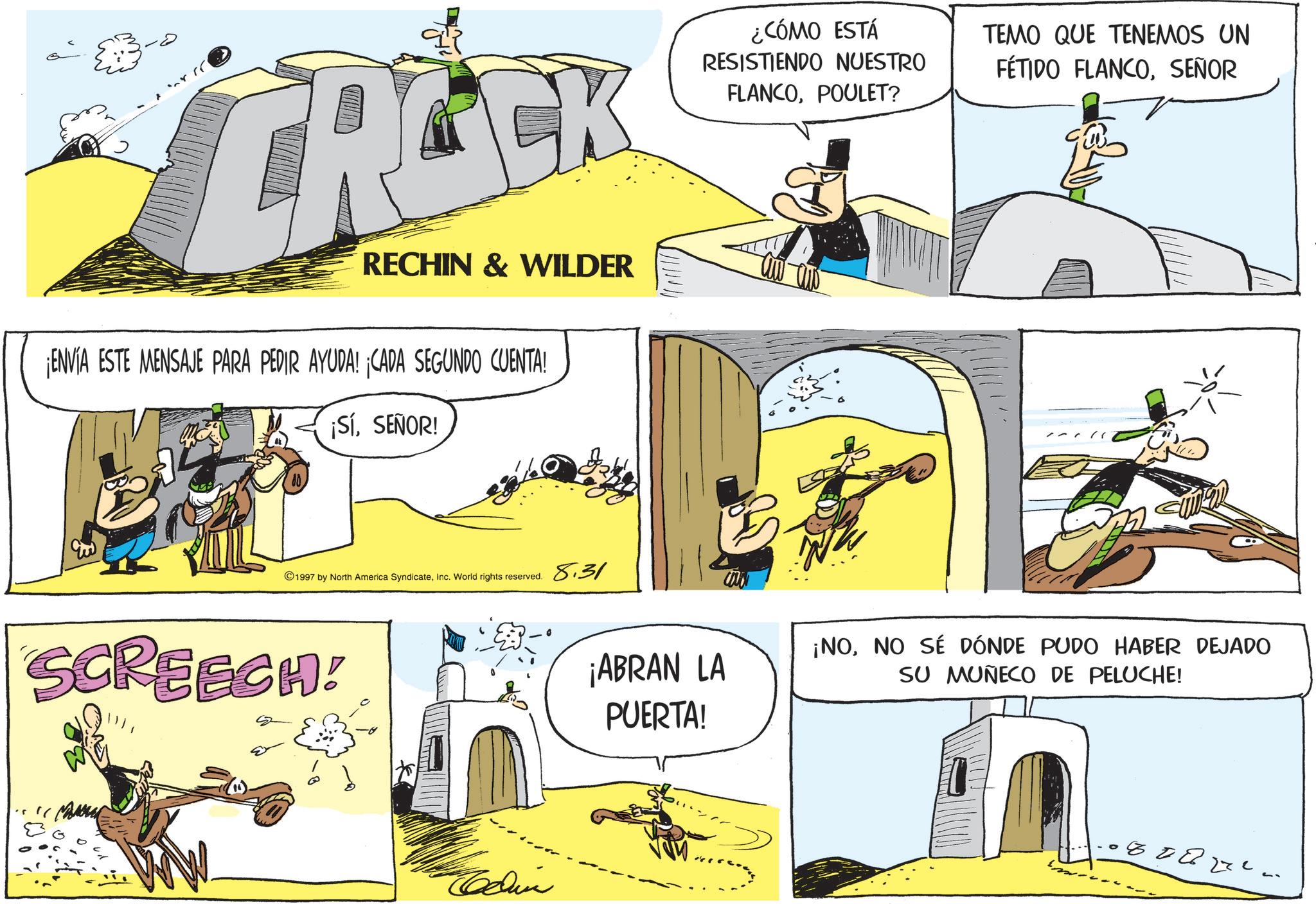 Animated cartoon OCR: ?? CROCK RECHIN & WILDER ¡ENVÍA ESTE MENSAJE PARA PEDIR AYUDA! ¡CADA SEGUNDO CUENTA! ¡SíSEÑOR! m 1997 by North America SyndicateInc. World rights reserved. SCREECH! Edin 8.31 ¿CÓMO ESTÁ RESISTIENDO NUESTRO FLANCOPOULET? ¡ABRAN LA PUERTA! TEMO QUE TENEMOS UN FÉTIDO FLANCOSEÑOR ¡NONO SÉ DÓNDE PUDO HABER DEJADO SU MUÑECO DE PELUCHE! 8. ?? CROCK RECHIN & WILDER ¡ ENVÍA ESTE MENSAJE PARA PEDIR AYUDA ! ¡ CADA SEGUNDO CUENTA ! ¡ SíSEÑOR ! m 1997 by North America SyndicateInc. World rights reserved . SCREECH ! Edin 8.31 ¿ CÓMO ESTÁ RESISTIENDO NUESTRO FLANCOPOULET ? ¡ ABRAN LA PUERTA ! TEMO QUE TENEMOS UN FÉTIDO FLANCOSEÑOR ¡ NONO SÉ DÓNDE PUDO HABER DEJADO SU MUÑECO DE PELUCHE ! 8 .