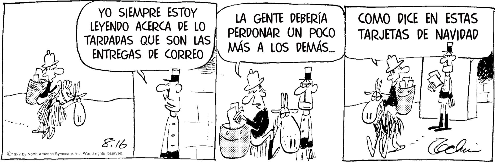 Fictional character OCR: YO SIEMPRE ESTOY LEYENDO ACERCA DE LO TARDADAS QUE SON LAS ENTREGAS DE CORREO LA GENTE DEBERÍA PERDONAR UN POCO MÁS A LOS DEMÁS... COMO DICE EN ESTAS TARJETAS DE NAVIDAD 8.16 1997 by North America Syndicateinc. World rights reserved. 11 Cochin YO SIEMPRE ESTOY LEYENDO ACERCA DE LO TARDADAS QUE SON LAS ENTREGAS DE CORREO LA GENTE DEBERÍA PERDONAR UN POCO MÁS A LOS DEMÁS ... COMO DICE EN ESTAS TARJETAS DE NAVIDAD 8.16 1997 by North America Syndicateinc . World rights reserved . 11 Cochin