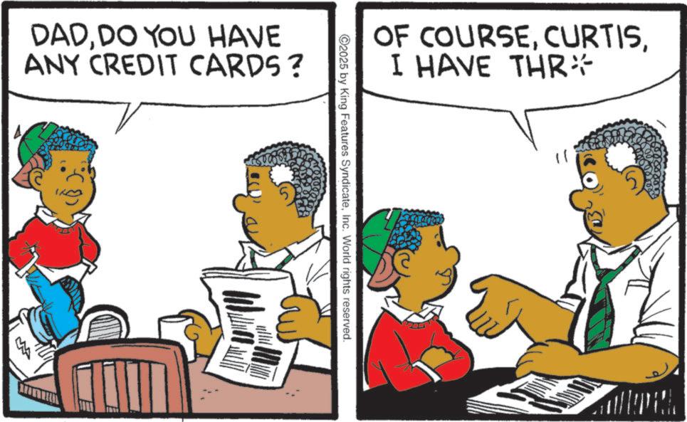 Animated cartoon OCR: DADDO YOU HAVE ANY CREDIT CARDS ? OF COURSEI HAVE THR* 11 2025 by King Features SyndicateInc. World rights reserved. DADDO YOU HAVE ANY CREDIT CARDS ? OF COURSEI HAVE THR * 11 2025 by King Features SyndicateInc. World rights reserved .