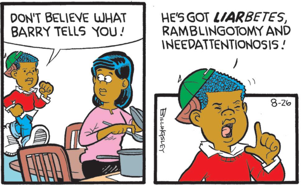 Animated cartoon OCR: DON'T BELIEVE WHAT BARRY TELLS YOU! HE'S GOT LIARBETESRAMBLINGOTOMY AND INEEDATTENTIONOSIS! ? BILLINGSLEY / 8-26 DON'T BELIEVE WHAT BARRY TELLS YOU ! HE'S GOT LIARBETESRAMBLINGOTOMY AND INEEDATTENTIONOSIS ! ? BILLINGSLEY / 8-26