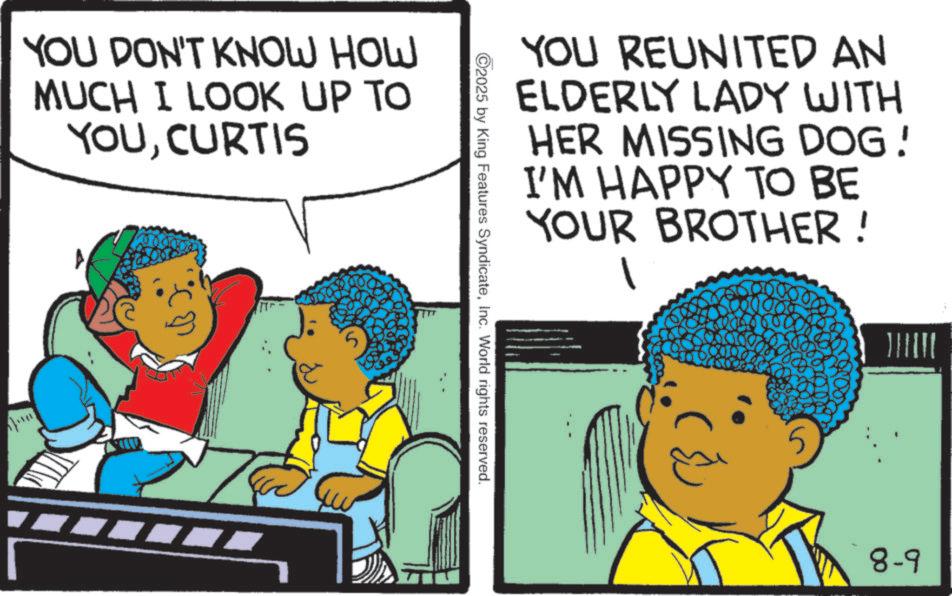 Fictional character OCR: YOU DON'T KNOW HOW MUCH I LOOK UP TO YOUCURTIS YOU REUNITED AN ELDERLY LADY WITH HER MISSING DOG! I'M HAPPY TO BE YOUR BROTHER! ©2025 by King Features SyndicateInc. World rights reserved. 8-9 YOU DON'T KNOW HOW MUCH I LOOK UP TO YOUCURTIS YOU REUNITED AN ELDERLY LADY WITH HER MISSING DOG ! I'M HAPPY TO BE YOUR BROTHER ! © 2025 by King Features SyndicateInc. World rights reserved . 8-9