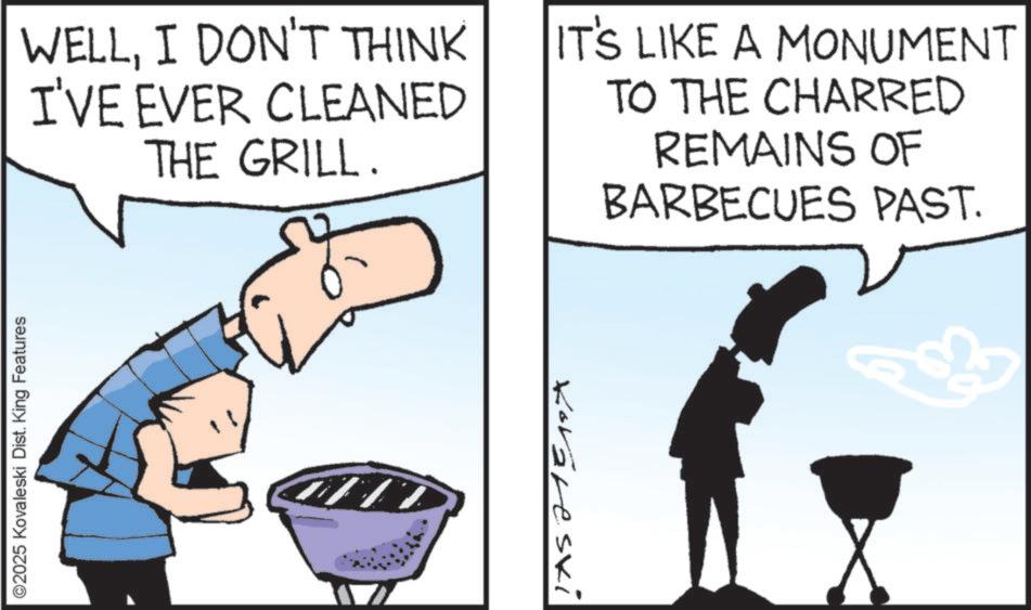 Animation OCR: ©2025 Kovaleski Dist. King Features WELLI DON'T THINK I'VE EVER CLEANED THE GRILL. IT'S LIKE A MONUMENT TO THE CHARRED REMAINS OF BARBECUES PAST. Korareski © 2025 Kovaleski Dist . King Features WELLI DON'T THINK I'VE EVER CLEANED THE GRILL . IT'S LIKE A MONUMENT TO THE CHARRED REMAINS OF BARBECUES PAST . Korareski