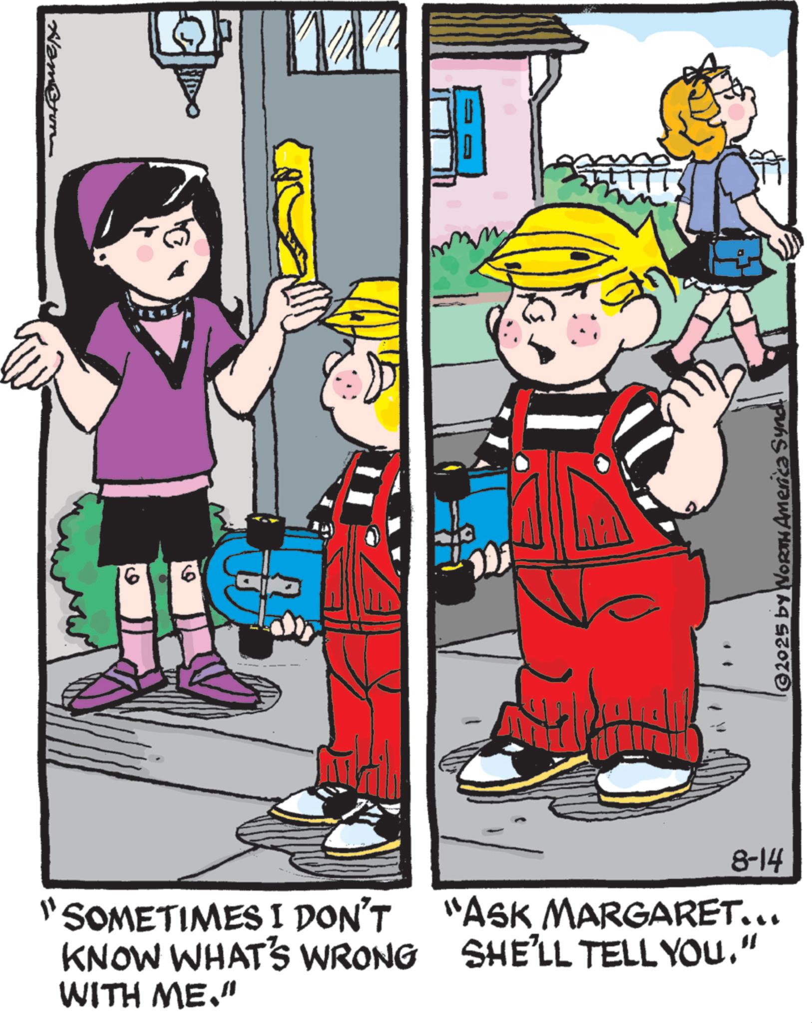 Comics OCR: Vam@tom 16 6 "SOMETIMES I DON'T KNOW WHAT'S WRONG WITH ME." 8-14 "ASK MARGARET... SHE'LL TELL YOU." ©2025 by NORTH America Synd Vam @ tom 16 6 " SOMETIMES I DON'T KNOW WHAT'S WRONG WITH ME . " 8-14 " ASK MARGARET ... SHE'LL TELL YOU . " © 2025 by NORTH America Synd