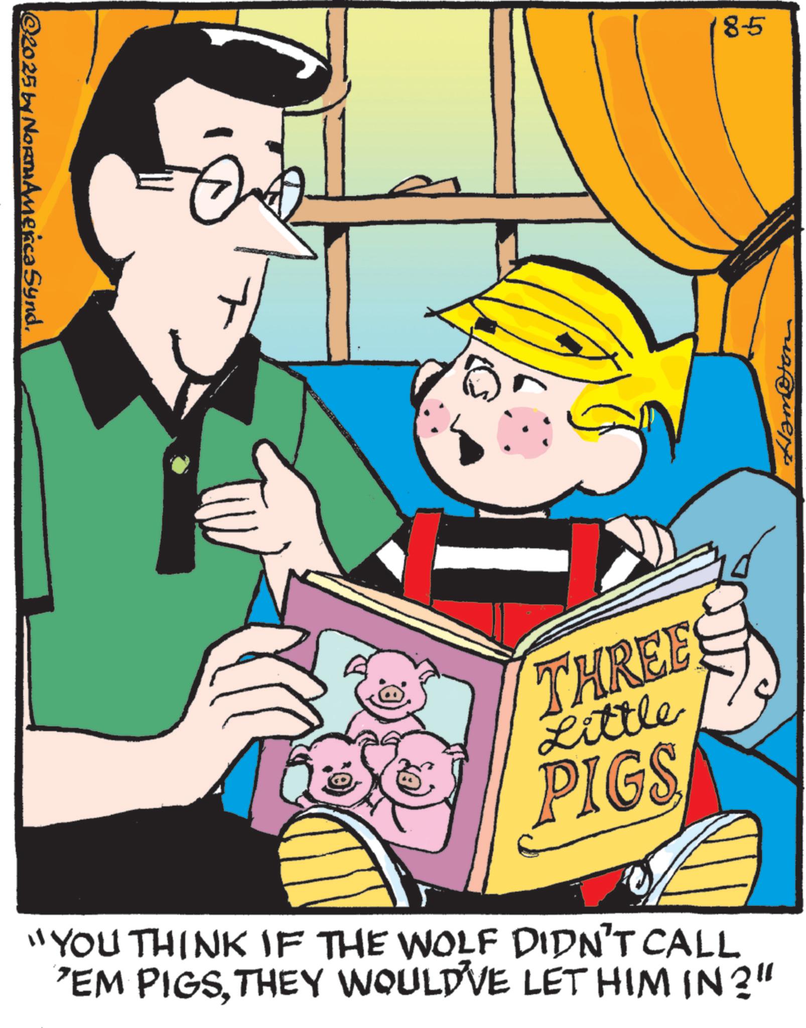 Child OCR: ©20 25 by Norm America Synd8-5 THREES Little PIGS "YOU THINK IF THE WOLF DIDN'T CALL 'EM PIGSTHEY WOULD'VE LET HIM IN 2" © 20 25 by Norm America Synd8-5 THREES Little PIGS " YOU THINK IF THE WOLF DIDN'T CALL ' EM PIGSTHEY WOULD'VE LET HIM IN 2 "