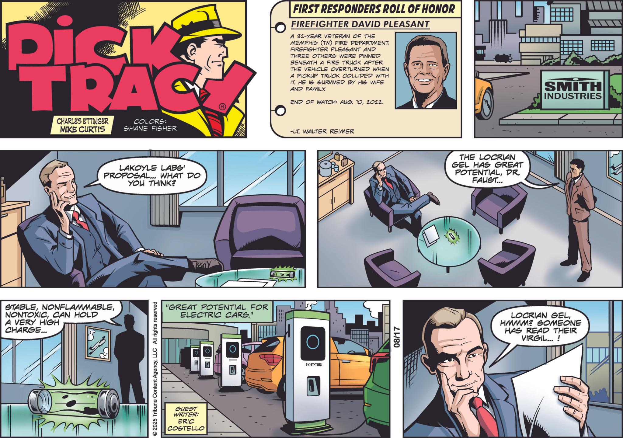 Animated cartoon OCR: Dick TRAC CHARLES ETTINGER MIKE CURTIS COLORS: SHANE FISHER LAKOYLE LABS' PROPOSAL... WHAT DO YOU THINK? STABLECAN HOLD A VERY HIGH CHARGE... © 2025 Tribune Content AgencyLLC All rights reserved "GREAT POTENTIAL FOR ELECTRIC CARS." GUEST WRITER: ERIC COSTELLO O III III FIRST RESPONDERS ROLL OF HONOR FIREFIGHTER DAVID PLEASANT A 32-YEAR VETERAN OF THE MEMPHIS (TN) FIRE DEPARTMENTFIREFIGHTER PLEASANT AND THREE OTHERS WERE PINNED BENEATH A FIRE TRUCK AFTER THE VEHICLE OVERTURNED WHEN A PICKUP TRUCK COLLIDED WITH IT. HE IS SURVIVED BY HIS WIFE AND FAMILY. END OF WATCH: AUG. 102022. -LT. WALTER REIMER EV STATION T 08/17 THE LOCRIAN GEL HAS GREAT POTENTIALDR. FAUST... ?? SMITH INDUSTRIES LOCRIAN GELHMMM? SOMEONE HAS READ THEIR VIRGIL...! Dick TRAC CHARLES ETTINGER MIKE CURTIS COLORS : SHANE FISHER LAKOYLE LABS ' PROPOSAL ... WHAT DO YOU THINK ? STABLECAN HOLD A VERY HIGH CHARGE ... © 2025 Tribune Content AgencyLLC All rights reserved " GREAT POTENTIAL FOR ELECTRIC CARS . " GUEST WRITER : ERIC COSTELLO O III III FIRST RESPONDERS ROLL OF HONOR FIREFIGHTER DAVID PLEASANT A 32 - YEAR VETERAN OF THE MEMPHIS ( TN ) FIRE DEPARTMENTFIREFIGHTER PLEASANT AND THREE OTHERS WERE PINNED BENEATH A FIRE TRUCK AFTER THE VEHICLE OVERTURNED WHEN A PICKUP TRUCK COLLIDED WITH IT . HE IS SURVIVED BY HIS WIFE AND FAMILY . END OF WATCH : AUG . 102022 . -LT . WALTER REIMER EV STATION T 08/17 THE LOCRIAN GEL HAS GREAT POTENTIALDR . FAUST ... ?? SMITH INDUSTRIES LOCRIAN GELHMMM ? SOMEONE HAS READ THEIR VIRGIL ... !
