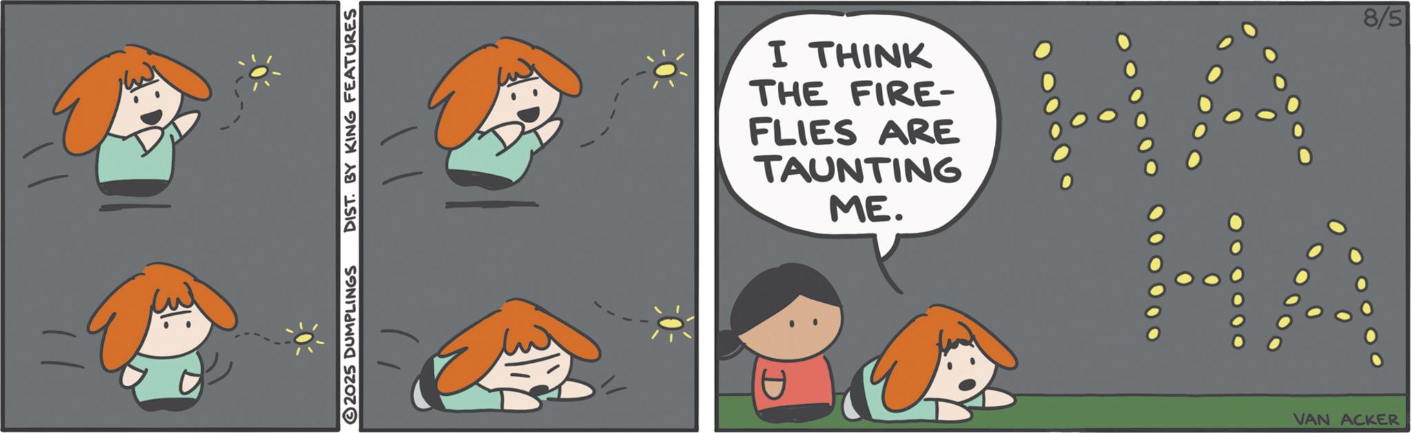 Pleased OCR: 2025 DUMPLINGS DIST. BY KING FEATURES I THINK THE FIRE- FLIES ARE TAUNTING ME. VAN ACKER 8/5 2025 DUMPLINGS DIST . BY KING FEATURES I THINK THE FIRE- FLIES ARE TAUNTING ME . VAN ACKER 8/5