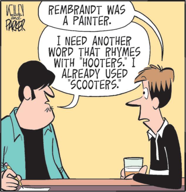 Animated cartoon OCR: KILEN and PARKER REMBRANDT WAS A PAINTER. I NEED ANOTHER WORD THAT RHYMES WITH "HOOTERS." I ALREADY USED "SCOOTERS." KILEN and PARKER REMBRANDT WAS A PAINTER . I NEED ANOTHER WORD THAT RHYMES WITH " HOOTERS . " I ALREADY USED " SCOOTERS . "