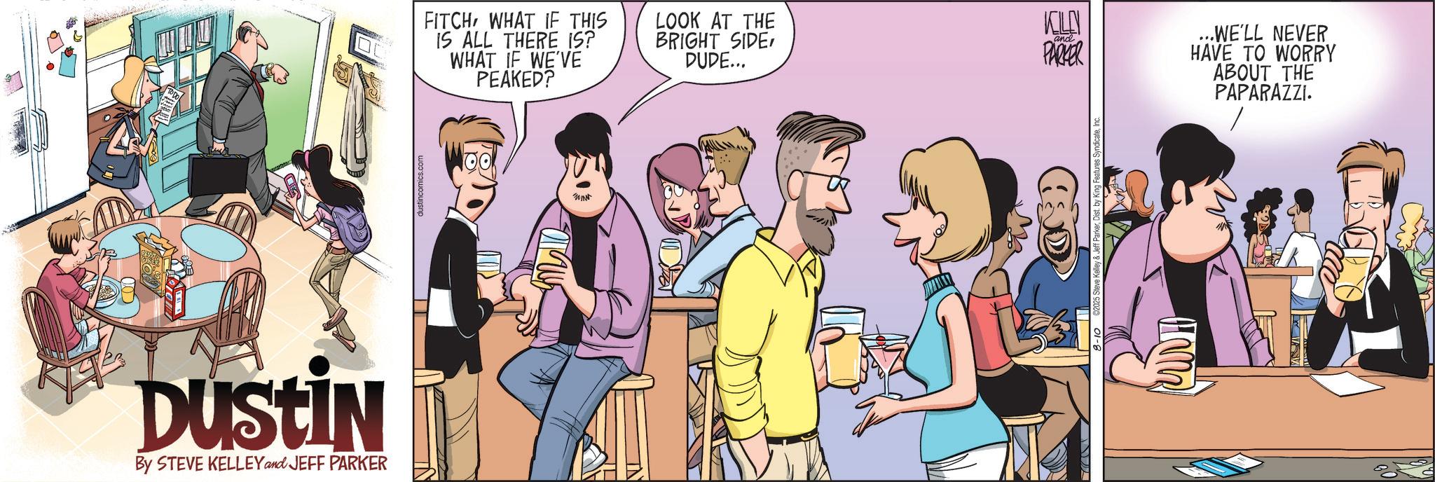 Hearing OCR: DUSTIN By STEVE KELLEY and JEFF PARKER dustincomics.com FITCH WHAT IF THIS IS ALL THERE IS? WHAT IF WE'VE PEAKED? LOOK AT THE BRIGHT SIDEDUDE... 8-10 C2025 Steve Kelley & Jeff ParkerDist. by King Features 5 UT ??? and PARKER ...WE'LL NEVER HAVE TO WORRY ABOUT THE PAPARAZZI. DUSTIN By STEVE KELLEY and JEFF PARKER dustincomics.com FITCH WHAT IF THIS IS ALL THERE IS ? WHAT IF WE'VE PEAKED ? LOOK AT THE BRIGHT SIDEDUDE ... 8-10 C2025 Steve Kelley & Jeff ParkerDist . by King Features 5 UT ??? and PARKER ... WE'LL NEVER HAVE TO WORRY ABOUT THE PAPARAZZI .