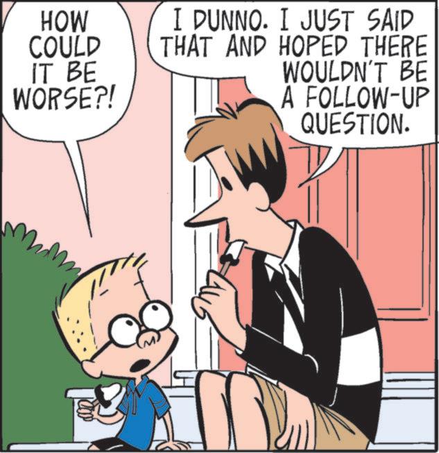 Comic book OCR: HOW COULD IT BE WORSE?! I DUNNO. I JUST SAID THAT AND HOPED THERE WOULDN'T BE A FOLLOW-UP QUESTION. HOW COULD IT BE WORSE ?! I DUNNO . I JUST SAID THAT AND HOPED THERE WOULDN'T BE A FOLLOW - UP QUESTION .