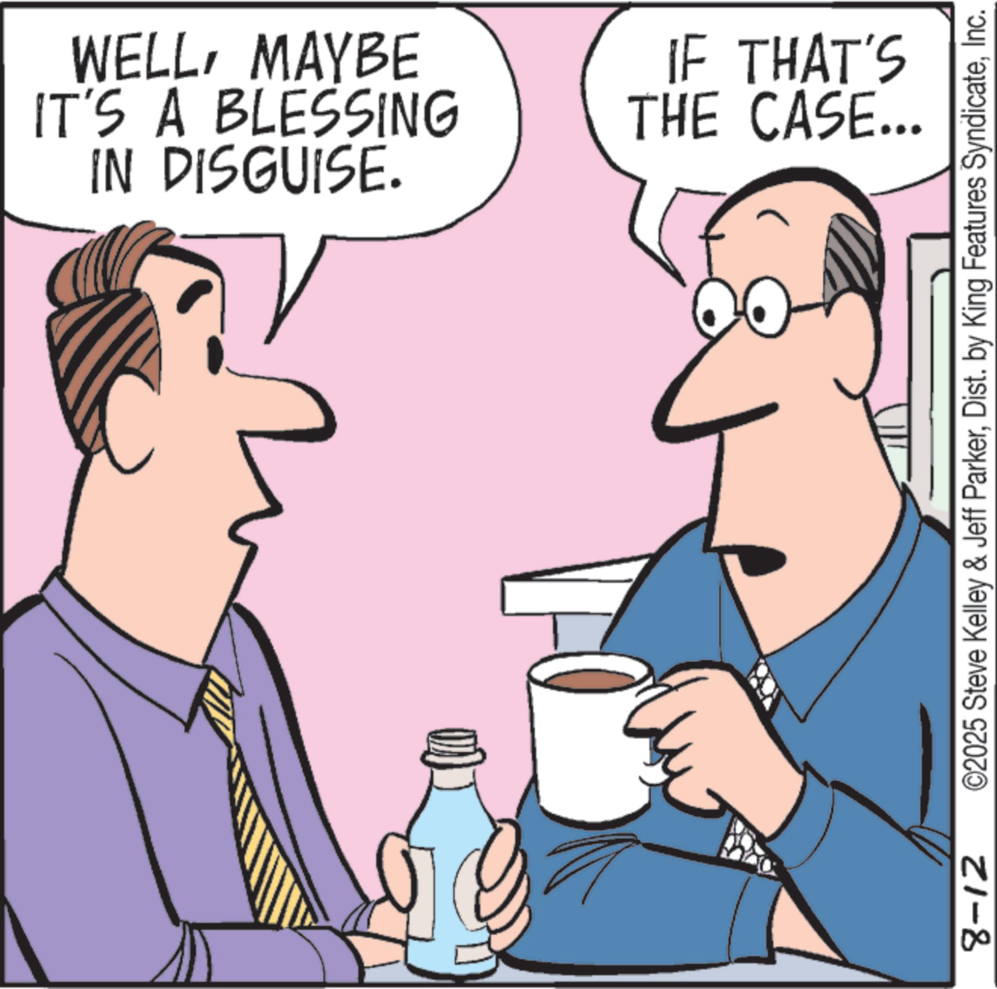 Pleased OCR: WELLMAYBE IN DISGUISE. IT'S A BLESSING THE CASE... 8-12 IF THAT'S ©2025 Steve Kelley & Jeff ParkerInc. WELLMAYBE IN DISGUISE . IT'S A BLESSING THE CASE ... 8-12 IF THAT'S © 2025 Steve Kelley & Jeff ParkerDist . by King Features Syndicate