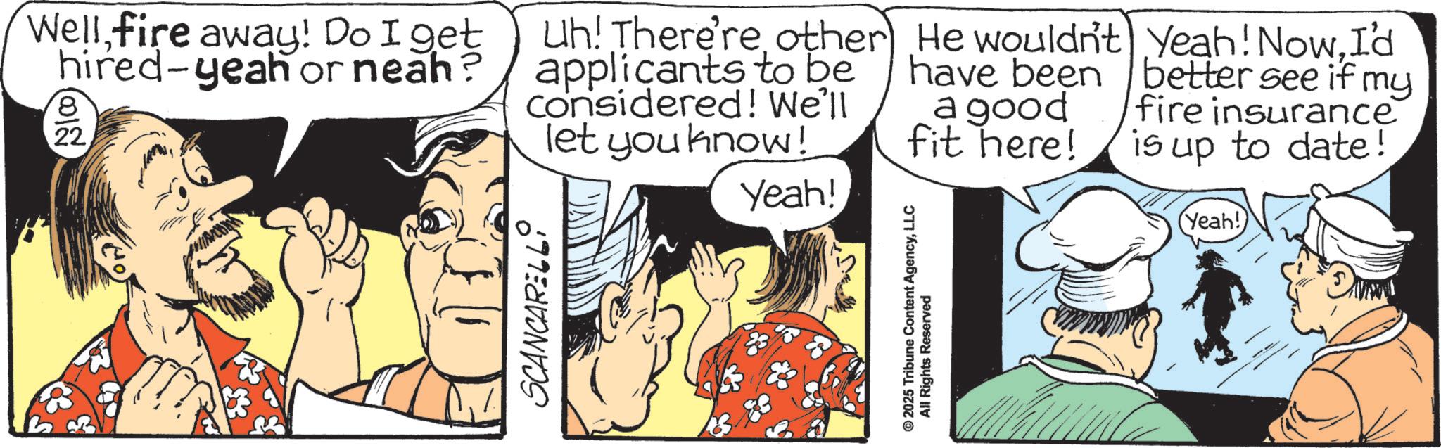 Animation OCR: Wellfire away! Do I get hired-yeah or neah? 8 22 Uh! There're other applicants to be considered! We'll let you know! Yeah! He wouldn't Yeah! NowI'd have been a good fit here! better see if my fire insurance is up to date! SCANCARELLi 2025 Tribune Content AgencyLLC All Rights Reserved (Yeah!) Wellfire away ! Do I get hired - yeah or neah ? 8 22 Uh ! There're other applicants to be considered ! We'll let you know ! Yeah ! He wouldn't Yeah ! NowI'd have been a good fit here ! better see if my fire insurance is up to date ! SCANCARELLi 2025 Tribune Content AgencyLLC All Rights Reserved ( Yeah ! )