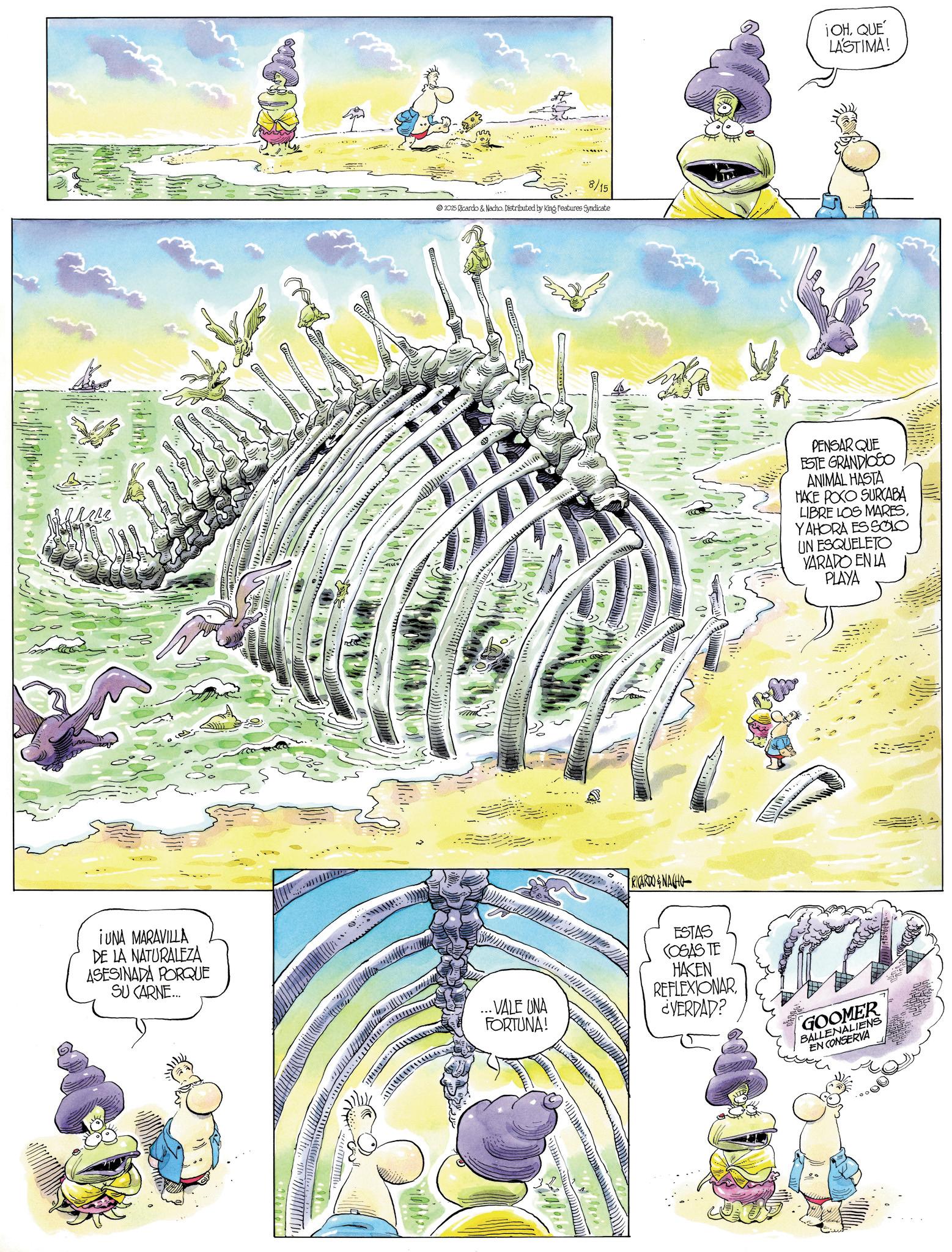 Graphics OCR: ¡UNA MARAVILLA DE LA NATURALEZA ASESINADA PORQUE SU CARNE... 8/15 2025 Ricardo & Nacho. Distributed by King Features Syndicate ...VALE UNA FORTUNA! RICARDO & NACHO ESTAS COSAS TE HAKEN REFLEXIONAR ¿VERDAD? ¡OHQUE LASTIMA! PENSAR QUE ESTE GRANDIOSO ANIMAL HASTA HACE POCO SURCABA LIBRE LOS MARESYAHORA ES SOLO UN ESQUELETO YARADO EN LA PLAYA GOOMER BALLENALIENS EN CONSERVA ¡ UNA MARAVILLA DE LA NATURALEZA ASESINADA PORQUE SU CARNE ... 8/15 2025 Ricardo & Nacho . Distributed by King Features Syndicate ... VALE UNA FORTUNA ! RICARDO & NACHO ESTAS COSAS TE HAKEN REFLEXIONAR ¿ VERDAD ? ¡ OHQUE LASTIMA ! PENSAR QUE ESTE GRANDIOSO ANIMAL HASTA HACE POCO SURCABA LIBRE LOS MARESYAHORA ES SOLO UN ESQUELETO YARADO EN LA PLAYA GOOMER BALLENALIENS EN CONSERVA