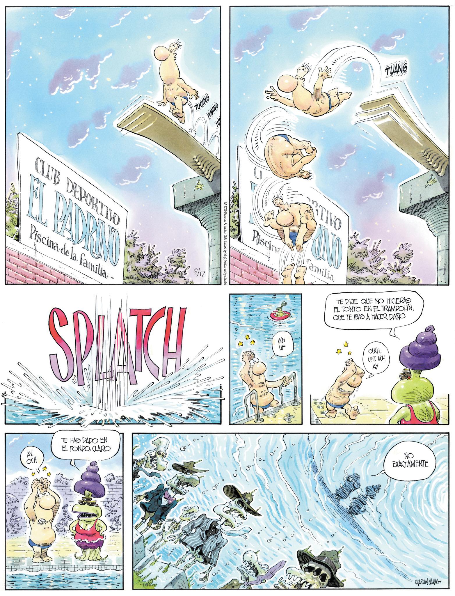 Animation OCR: TUOING TUOING CLUB DEPORTIVO EL. PADRONO Piscina de la familia 8/17 SPLATCH AYOCH TE HAS DADO EN EL FONDOCLARO 000° 2015 Ricardo & Nacho. Distributed by King Features Syndicate ????? The ?? TUANG TIVO NO Piscina familia. UCH ILL UF TE DIJE QUE NO HICIERAS EL TONTO EN EL TRAMPOLÍNQUE TE IBAS A HACER DAÑO OUCH. UFTUCH AY 2225 NO EXACTAMENTE RYARDO+NA440 TUOING TUOING CLUB DEPORTIVO EL . PADRONO Piscina de la familia 8/17 SPLATCH AYOCH TE HAS DADO EN EL FONDOCLARO 000 ° 2015 Ricardo & Nacho . Distributed by King Features Syndicate ? ??? ? The ?? TUANG TIVO NO Piscina familia . UCH ILL UF TE DIJE QUE NO HICIERAS EL TONTO EN EL TRAMPOLÍNQUE TE IBAS A HACER DAÑO OUCH . UFTUCH AY 2225 NO EXACTAMENTE RYARDO + NA440