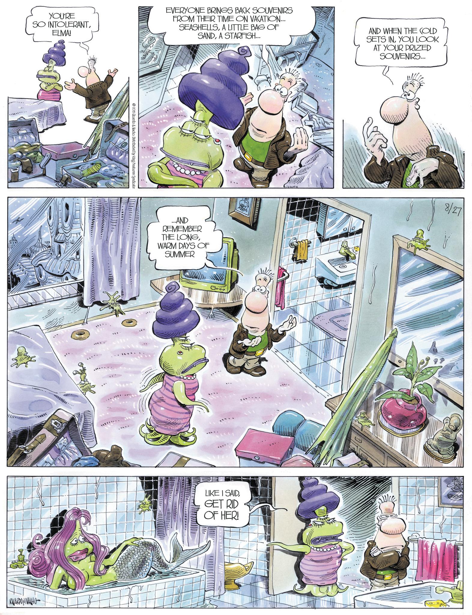 Comic book OCR: YOU'RE SO INTOLERANTELMA! EVERYONE BRINGS BACK SOUVENIRS FROM THEIR TIME ON VACATION... SEASHELLSA LITTLE BAG OF SANDA STARFISH... AND WHEN THE COLD SETS INYOU LOOK AT YOUR PRIZED SOUVENIRS... 2025 Ricardo & Nacho. Distributed by King Features Syndicate RICARDONAGHO ...AND REMEMBER THE LONGWARM DAYS OF SUMMER LIKE I SAIDGET RID OF HER! 8/27 YOU'RE SO INTOLERANTELMA ! EVERYONE BRINGS BACK SOUVENIRS FROM THEIR TIME ON VACATION ... SEASHELLSA LITTLE BAG OF SANDA STARFISH ... AND WHEN THE COLD SETS INYOU LOOK AT YOUR PRIZED SOUVENIRS ... 2025 Ricardo & Nacho . Distributed by King Features Syndicate RICARDONAGHO ... AND REMEMBER THE LONGWARM DAYS OF SUMMER LIKE I SAIDGET RID OF HER ! 8/27