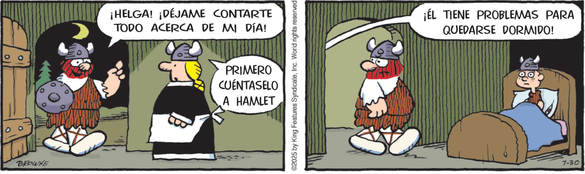 Working animal OCR: 9 BROWNE ¡HELGA! ¡DÉJAME CONTARTE TODO ACERCA DE MI DÍA! PRIMERO CUENTASELO A HAMLET ©2025 by King Features SyndicateInc. World rights reserved. ¡ÉL TIENE PROBLEMAS PARA QUEDARSE DORMIDO! 7-30 9 BROWNE ¡ HELGA ! ¡ DÉJAME CONTARTE TODO ACERCA DE MI DÍA ! PRIMERO CUENTASELO A HAMLET © 2025 by King Features SyndicateInc. World rights reserved . ¡ ÉL TIENE PROBLEMAS PARA QUEDARSE DORMIDO ! 7-30