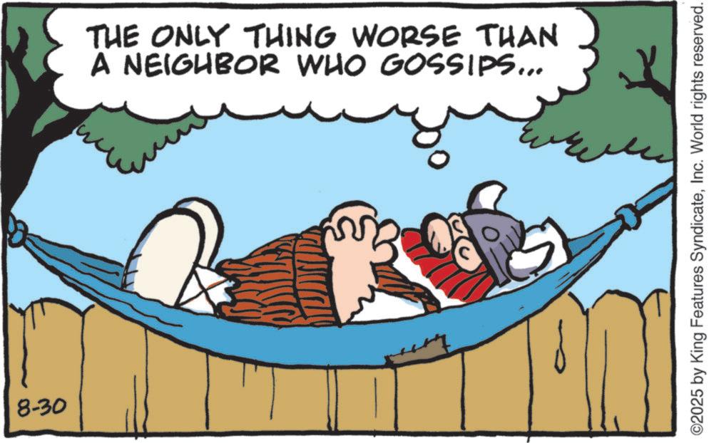 Animated cartoon OCR: 8-30 THE ONLY THING WORSE THAN A NEIGHBOR WHO GOSSIPS... ©2025 by King Features SyndicateInc. World rights reserved. 8-30 THE ONLY THING WORSE THAN A NEIGHBOR WHO GOSSIPS ... © 2025 by King Features SyndicateInc. World rights reserved .