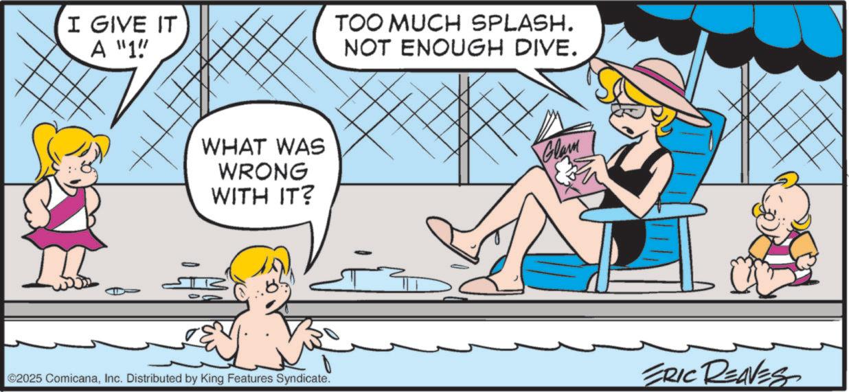 Child OCR: I GIVE IT A "1"' TOO MUCH SPLASH. NOT ENOUGH DIVE. WHAT WAS WRONG WITH IT? Glam ©2025 ComicanaInc. Distributed by King Features Syndicate. ERIC REAVES I GIVE IT A " 1 " ' TOO MUCH SPLASH . NOT ENOUGH DIVE . WHAT WAS WRONG WITH IT ? Glam © 2025 ComicanaInc. Distributed by King Features Syndicate . ERIC REAVES