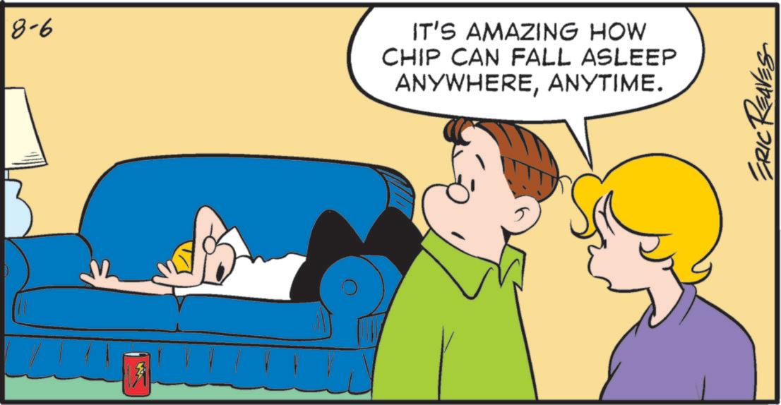 Fiction OCR: 8-6 IT'S AMAZING HOW CHIP CAN FALL ASLEEP ANYWHEREANYTIME. ERIC REAVES 8-6 IT'S AMAZING HOW CHIP CAN FALL ASLEEP ANYWHEREANYTIME . ERIC REAVES