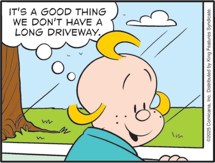 Fictional character OCR: IT'S A GOOD THING WE DON'T HAVE A LONG DRIVEWAY. C n n im ©2025 ComicanaInc. Distributed by King Features Syndicate. IT'S A GOOD THING WE DON'T HAVE A LONG DRIVEWAY . C n n im © 2025 ComicanaInc. Distributed by King Features Syndicate .
