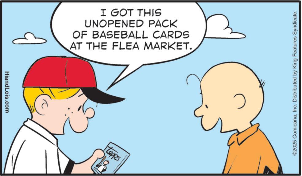 Fiction OCR: HiandLois.com I GOT THIS UNOPENED PACK OF BASEBALL CARDS AT THE FLEA MARKET. Hepps ©2025 ComicanaInc. Distributed by King Features Syndicate. ? J HiandLois.com I GOT THIS UNOPENED PACK OF BASEBALL CARDS AT THE FLEA MARKET . Hepps © 2025 ComicanaInc. Distributed by King Features Syndicate . ? J