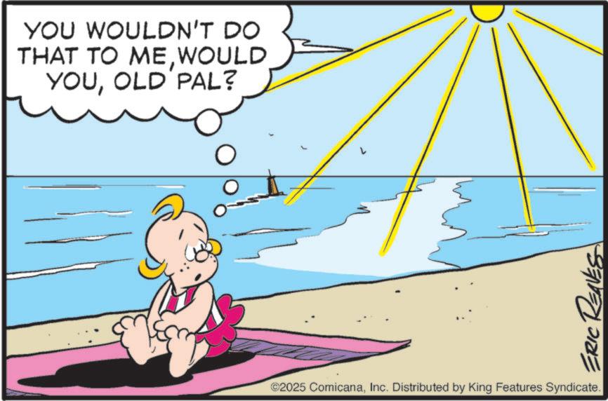 Fiction OCR: YOU WOULDN'T DO THAT TO MEWOULD YOUOLD PAL? ©2025 ComicanaInc. Distributed by King Features Syndicate. ERIC RENES YOU WOULDN'T DO THAT TO MEWOULD YOUOLD PAL ? © 2025 ComicanaInc. Distributed by King Features Syndicate . ERIC RENES