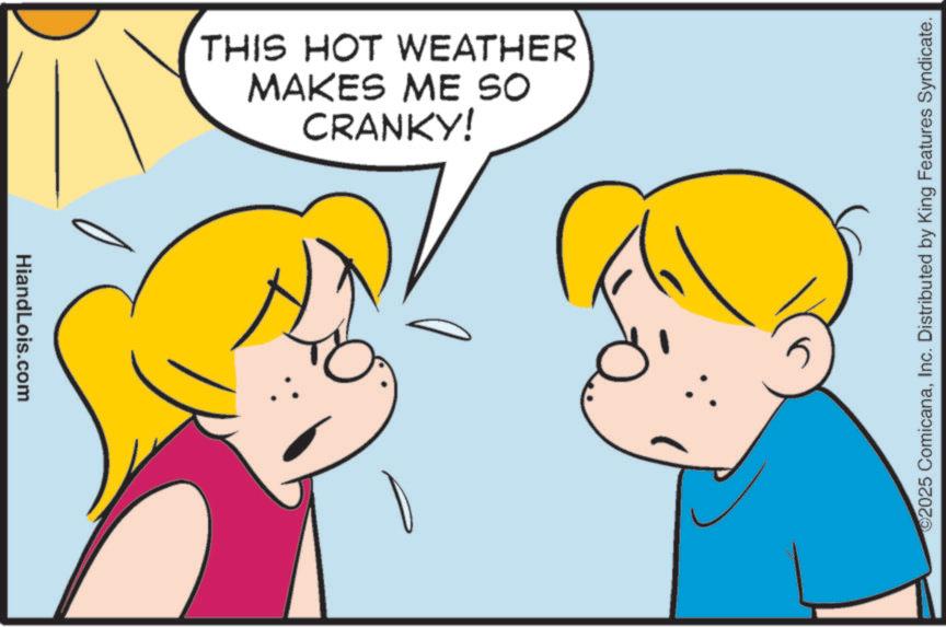 Animated cartoon OCR: HiandLois.com CRANKY! MAKES ME SO THIS HOT WEATHER 2025 ComicanaInc. Distributed by King Features Syndicate. HiandLois.com CRANKY ! MAKES ME SO THIS HOT WEATHER 2025 ComicanaInc. Distributed by King Features Syndicate .