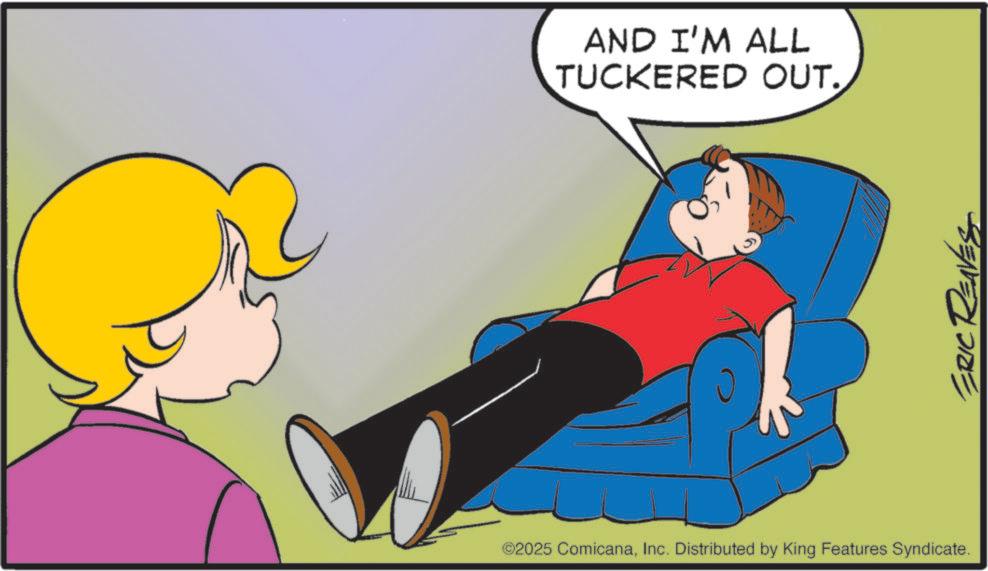 Comics OCR: AND I'M ALL TUCKERED OUT. ©2025 ComicanaInc. Distributed by King Features Syndicate. ERIC RENES AND I'M ALL TUCKERED OUT . © 2025 ComicanaInc. Distributed by King Features Syndicate . ERIC RENES