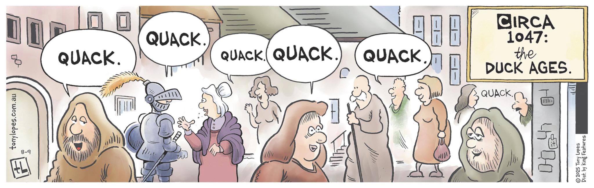 Fictional character OCR: tonylopes.com.au 8-9 QUACK. QUACK. QUACK QUACK. QUACK CIRCA 1047: the DUCK AGES. QUACK. 400 2025 Tony Lopes Dist. by King Features | tonylopes.com.au 8-9 QUACK . QUACK . QUACK QUACK . QUACK CIRCA 1047 : the DUCK AGES . QUACK . 400 2025 Tony Lopes Dist . by King Features |